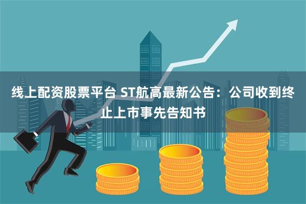 线上配资股票平台 ST航高最新公告：公司收到终止上市事先告知书