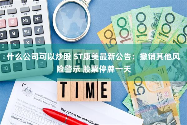 什么公司可以炒股 ST康美最新公告：撤销其他风险警示 股票停牌一天