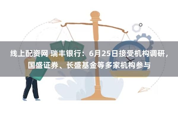 线上配资网 瑞丰银行：6月25日接受机构调研，国盛证券、长盛基金等多家机构参与