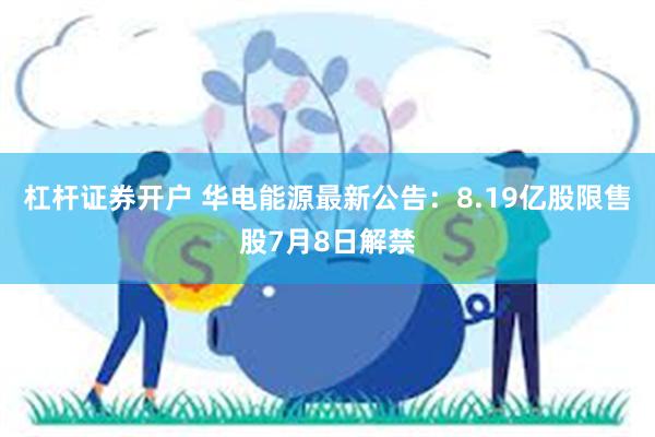 杠杆证券开户 华电能源最新公告：8.19亿股限售股7月8日解禁