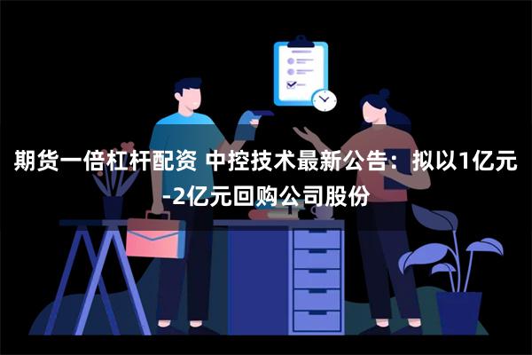 期货一倍杠杆配资 中控技术最新公告：拟以1亿元-2亿元回购公司股份