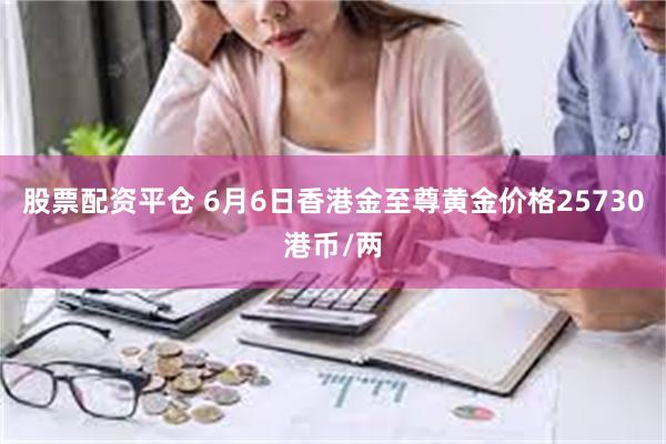 股票配资平仓 6月6日香港金至尊黄金价格25730港币/两