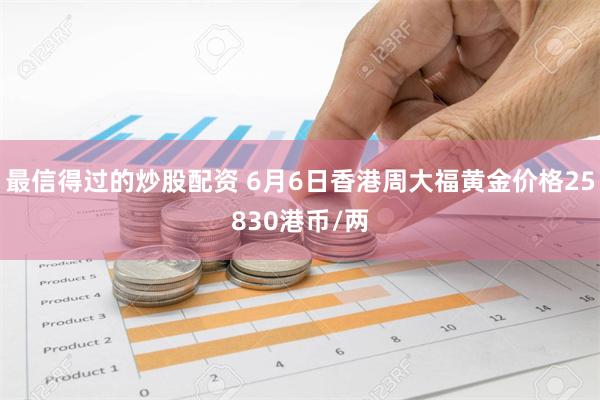 最信得过的炒股配资 6月6日香港周大福黄金价格25830港币/两