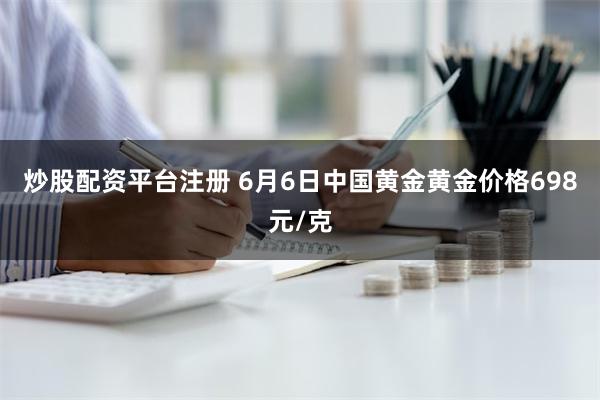 炒股配资平台注册 6月6日中国黄金黄金价格698元/克