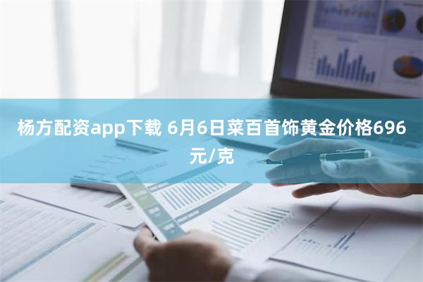 杨方配资app下载 6月6日菜百首饰黄金价格696元/克