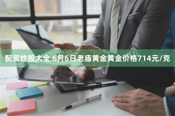 配资炒股大全 6月6日老庙黄金黄金价格714元/克