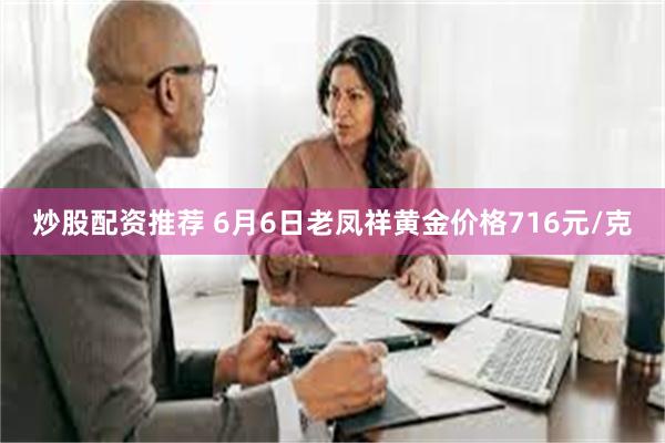 炒股配资推荐 6月6日老凤祥黄金价格716元/克