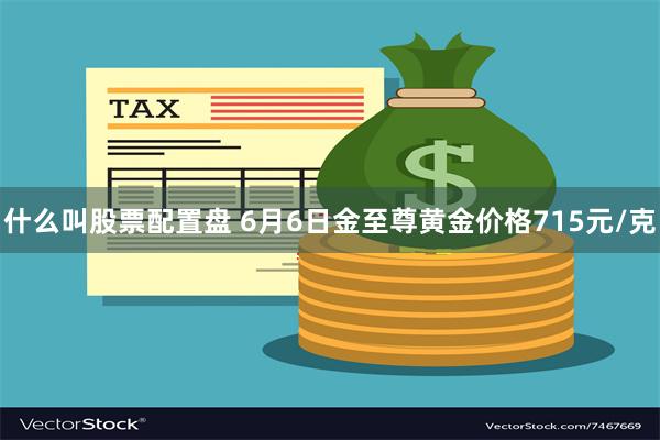 什么叫股票配置盘 6月6日金至尊黄金价格715元/克