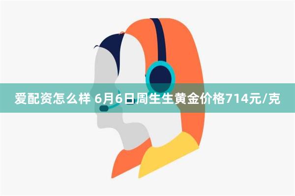 爱配资怎么样 6月6日周生生黄金价格714元/克