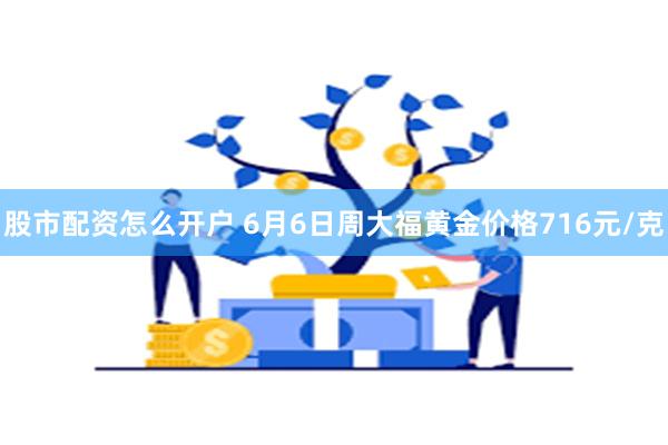 股市配资怎么开户 6月6日周大福黄金价格716元/克