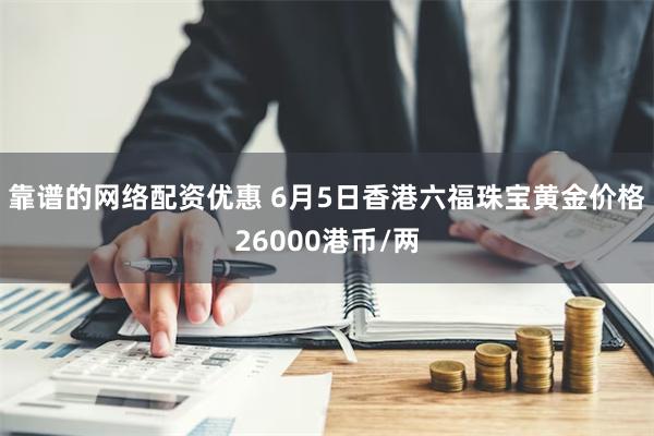 靠谱的网络配资优惠 6月5日香港六福珠宝黄金价格26000港币/两