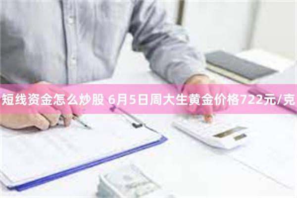 短线资金怎么炒股 6月5日周大生黄金价格722元/克