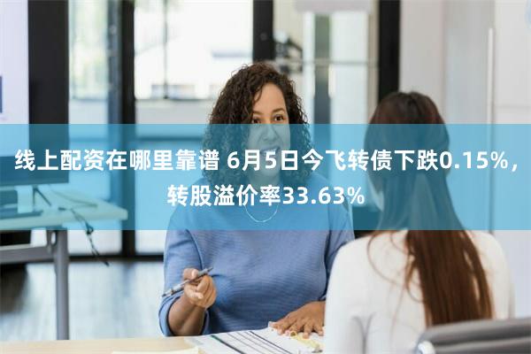 线上配资在哪里靠谱 6月5日今飞转债下跌0.15%，转股溢价率33.63%