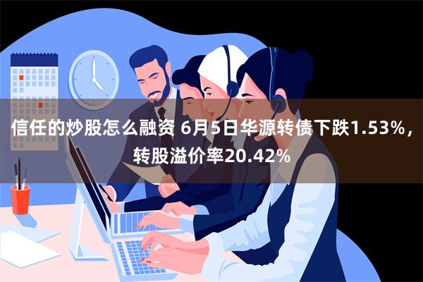 信任的炒股怎么融资 6月5日华源转债下跌1.53%，转股溢价率20.42%