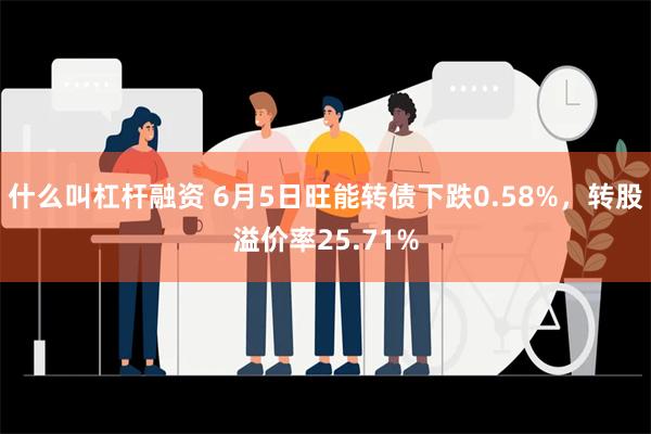 什么叫杠杆融资 6月5日旺能转债下跌0.58%，转股溢价率25.71%