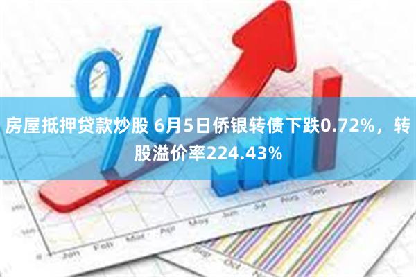 房屋抵押贷款炒股 6月5日侨银转债下跌0.72%，转股溢价率224.43%