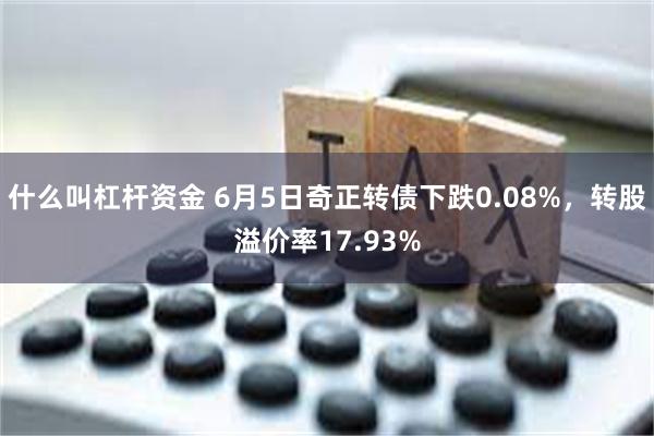 什么叫杠杆资金 6月5日奇正转债下跌0.08%，转股溢价率17.93%