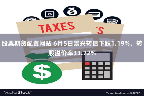 股票期货配资网站 6月5日景兴转债下跌1.19%，转股溢价率33.72%