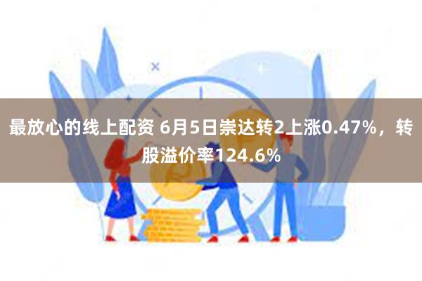 最放心的线上配资 6月5日崇达转2上涨0.47%，转股溢价率124.6%