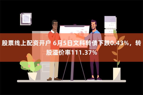 股票线上配资开户 6月5日文科转债下跌0.43%，转股溢价率111.37%