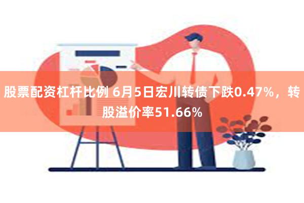 股票配资杠杆比例 6月5日宏川转债下跌0.47%，转股溢价率51.66%