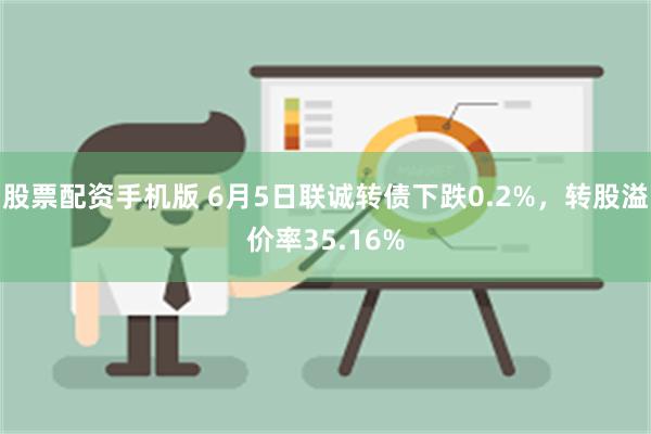 股票配资手机版 6月5日联诚转债下跌0.2%，转股溢价率35.16%