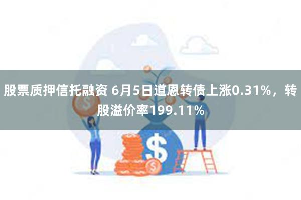 股票质押信托融资 6月5日道恩转债上涨0.31%，转股溢价率199.11%