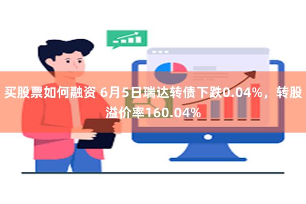 买股票如何融资 6月5日瑞达转债下跌0.04%，转股溢价率160.04%