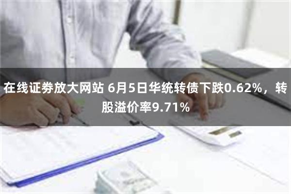 在线证劵放大网站 6月5日华统转债下跌0.62%，转股溢价率9.71%