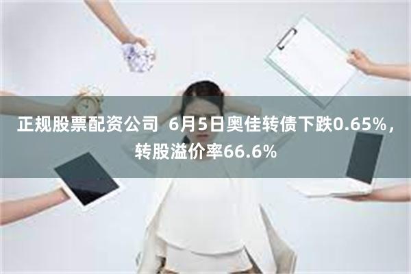 正规股票配资公司  6月5日奥佳转债下跌0.65%，转股溢价率66.6%