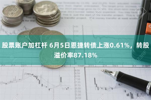 股票账户加杠杆 6月5日恩捷转债上涨0.61%，转股溢价率87.18%