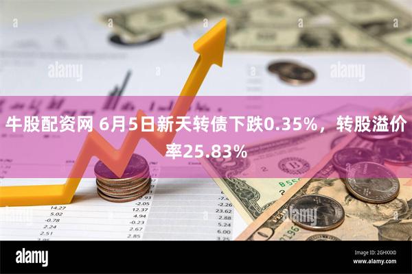 牛股配资网 6月5日新天转债下跌0.35%，转股溢价率25.83%