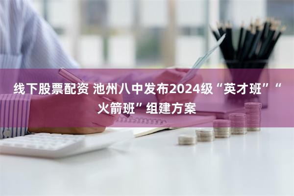 线下股票配资 池州八中发布2024级“英才班”“火箭班”组建方案