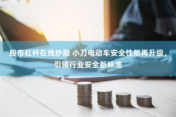 股市杠杆在线炒股 小刀电动车安全性能再升级，引领行业安全新标准