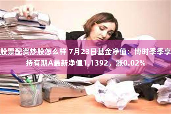 股票配资炒股怎么样 7月23日基金净值：博时季季享持有期A最新净值1.1392，涨0.02%