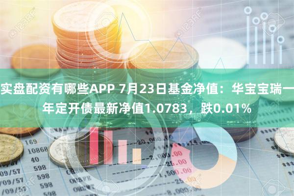 实盘配资有哪些APP 7月23日基金净值：华宝宝瑞一年定开债最新净值1.0783，跌0.01%