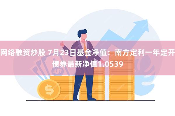 网络融资炒股 7月23日基金净值：南方定利一年定开债券最新净值1.0539