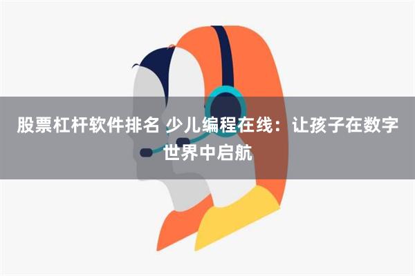 股票杠杆软件排名 少儿编程在线：让孩子在数字世界中启航