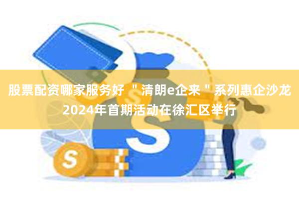 股票配资哪家服务好 ＂清朗e企来＂系列惠企沙龙2024年首期活动在徐汇区举行