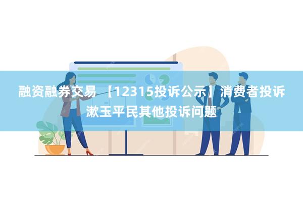 融资融券交易 【12315投诉公示】消费者投诉漱玉平民其他投诉问题