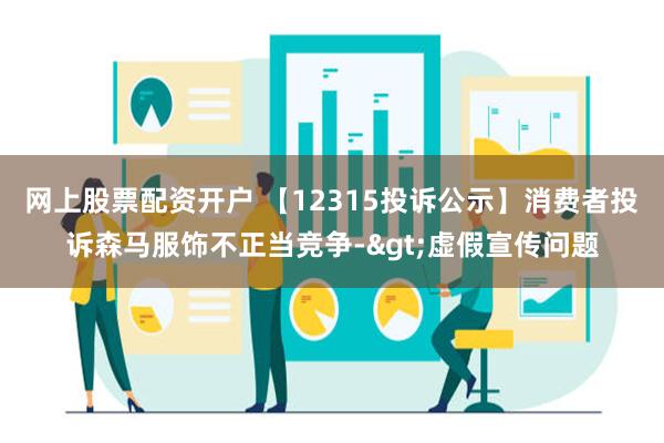 网上股票配资开户 【12315投诉公示】消费者投诉森马服饰不正当竞争->虚假宣传问题