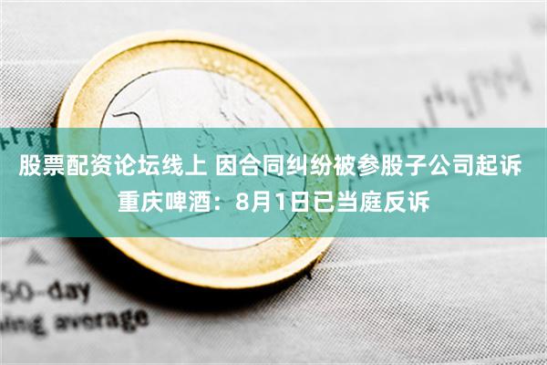 股票配资论坛线上 因合同纠纷被参股子公司起诉 重庆啤酒：8月1日已当庭反诉