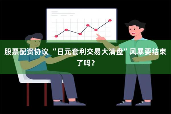 股票配资协议 “日元套利交易大清盘”风暴要结束了吗？