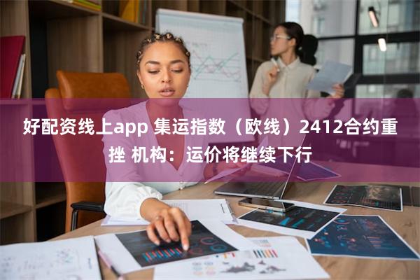 好配资线上app 集运指数（欧线）2412合约重挫 机构：运价将继续下行