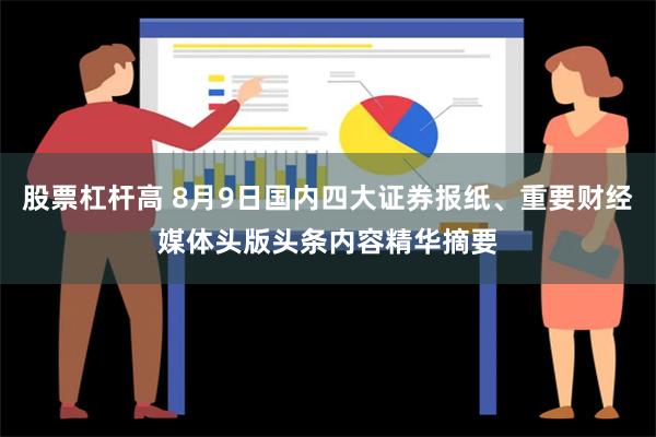 股票杠杆高 8月9日国内四大证券报纸、重要财经媒体头版头条内容精华摘要