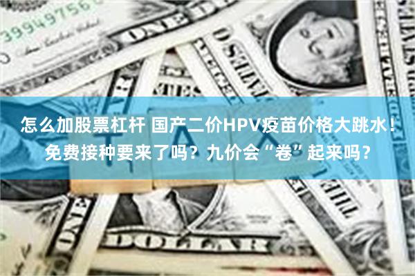 怎么加股票杠杆 国产二价HPV疫苗价格大跳水！免费接种要来了吗？九价会“卷”起来吗？