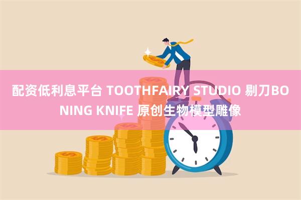 配资低利息平台 TOOTHFAIRY STUDIO 剔刀BONING KNIFE 原创生物模型雕像