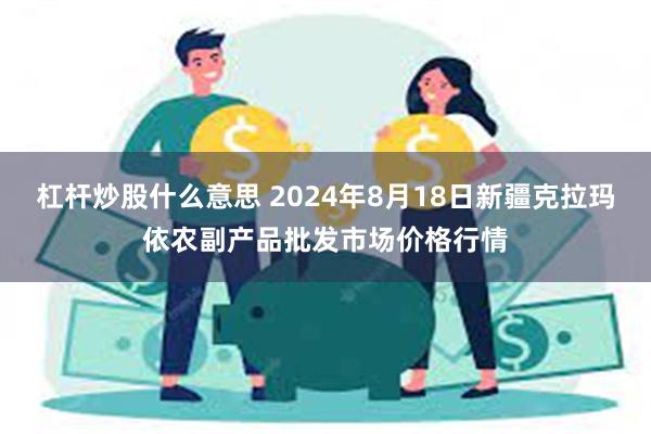 杠杆炒股什么意思 2024年8月18日新疆克拉玛依农副产品批发市场价格行情