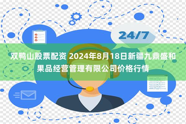 双鸭山股票配资 2024年8月18日新疆九鼎盛和果品经营管理有限公司价格行情