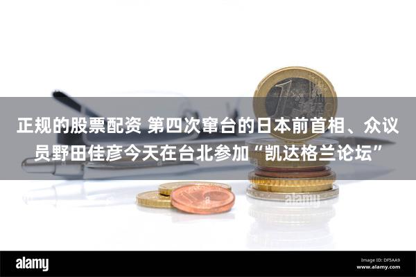 正规的股票配资 第四次窜台的日本前首相、众议员野田佳彦今天在台北参加“凯达格兰论坛”